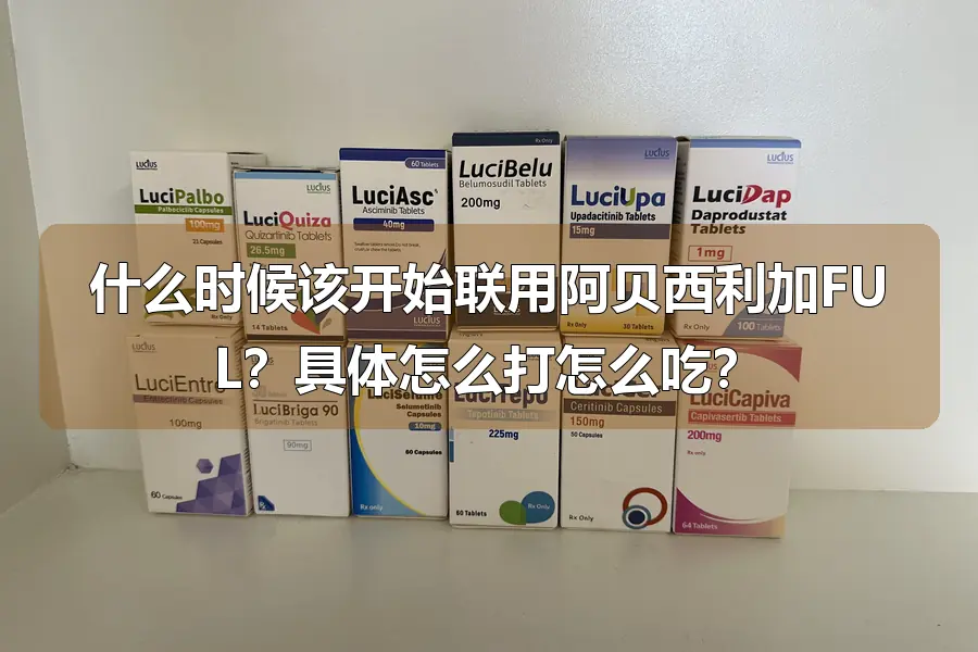 什么时候该开始联用阿贝西利加FUL?具体怎么打怎么吃?
